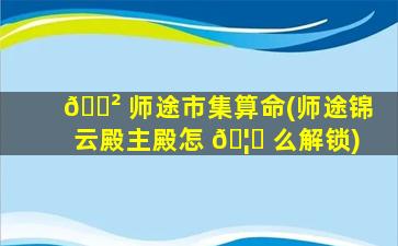 🌲 师途市集算命(师途锦云殿主殿怎 🦉 么解锁)